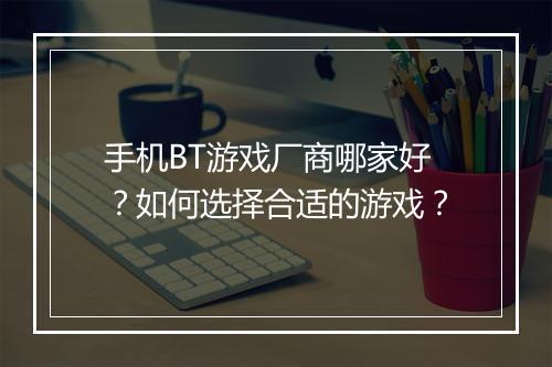 手机BT游戏厂商哪家好？如何选择合适的游戏？