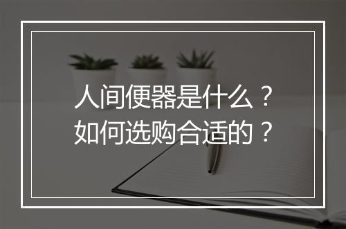 人间便器是什么？如何选购合适的？