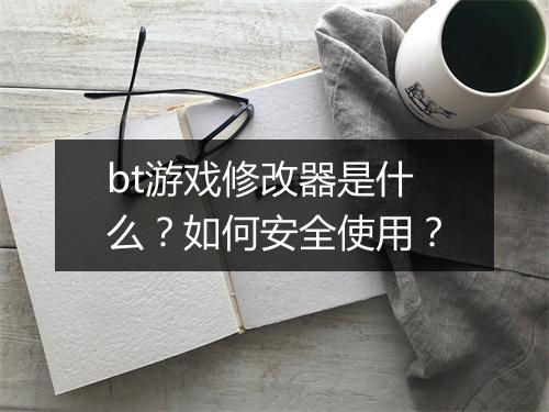 bt游戏修改器是什么?如何安全使用?