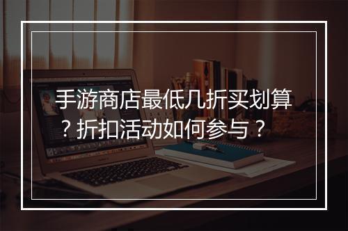 手游商店最低几折买划算?折扣活动如何参与?