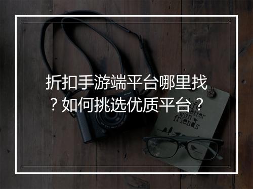 折扣手游端平台哪里找？如何挑选优质平台？