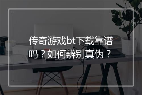 传奇游戏bt下载靠谱吗?如何辨别真伪?