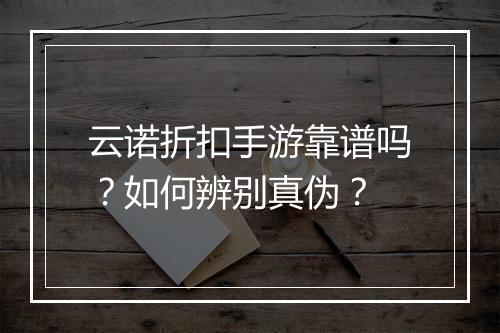 云诺折扣手游靠谱吗?如何辨别真伪?