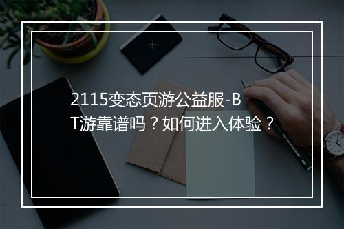 2115变态页游公益服-BT游靠谱吗？如何进入体验？