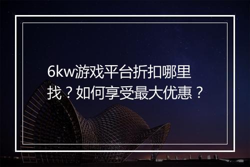 6kw游戏平台折扣哪里找？如何享受最大优惠？