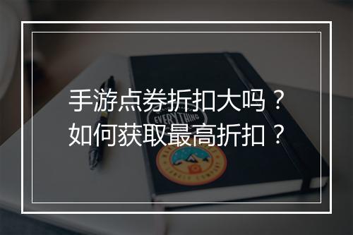 手游点券折扣大吗？如何获取最高折扣？