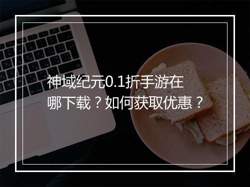 神域纪元0.1折手游在哪下载？如何获取优惠？