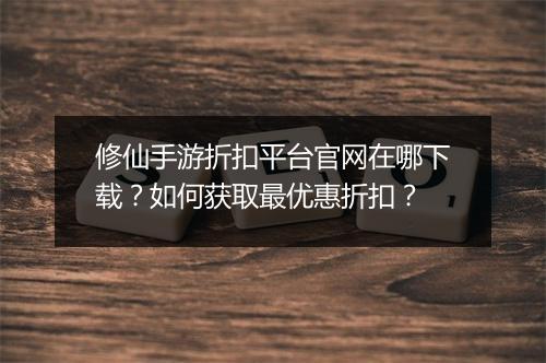 修仙手游折扣平台官网在哪下载？如何获取最优惠折扣？
