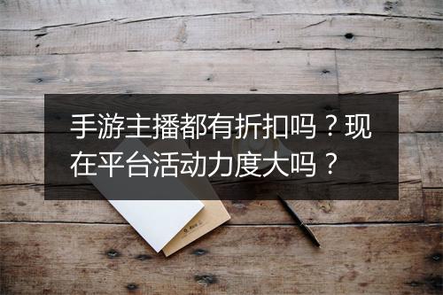手游主播都有折扣吗？现在平台活动力度大吗？