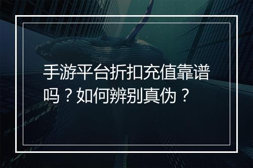 手游平台折扣充值靠谱吗?如何辨别真伪?