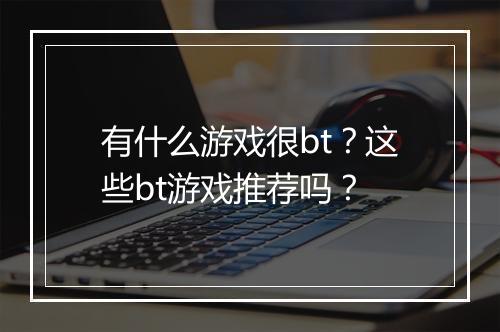 有什么游戏很bt?这些bt游戏推荐吗?