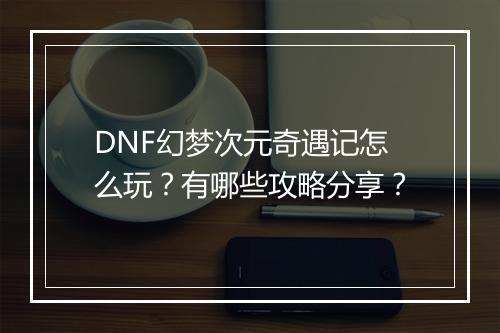 DNF幻梦次元奇遇记怎么玩？有哪些攻略分享？