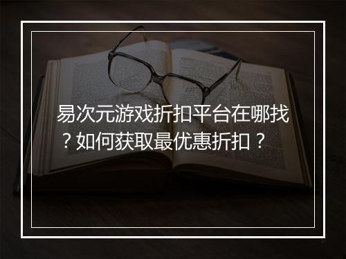 易次元游戏折扣平台在哪找？如何获取最优惠折扣？