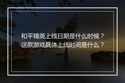 和平精英上线日期是什么时候？这款游戏具体上线时间是什么？