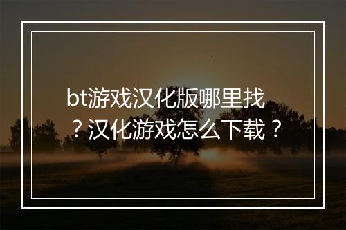 bt游戏汉化版哪里找？汉化游戏怎么下载？