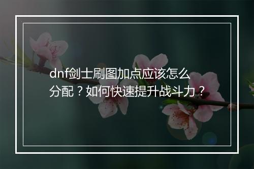 dnf剑士刷图加点应该怎么分配？如何快速提升战斗力？