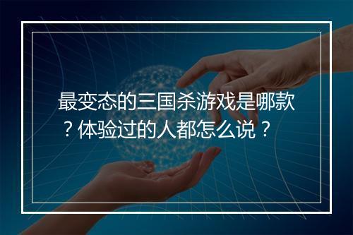 最变态的三国杀游戏是哪款？体验过的人都怎么说？