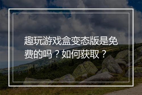 趣玩游戏盒变态版是免费的吗？如何获取？