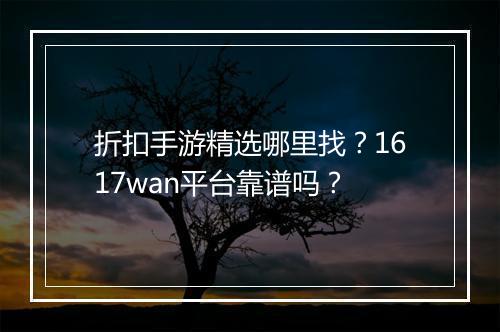 折扣手游精选哪里找？1617wan平台靠谱吗？