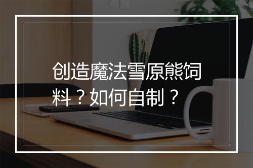 创造魔法雪原熊饲料？如何自制？