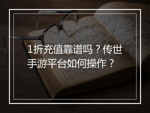 1折充值靠谱吗？传世手游平台如何操作？