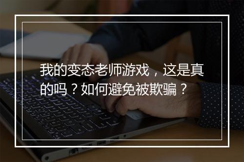 我的变态老师游戏,这是真的吗?如何避免被欺骗?