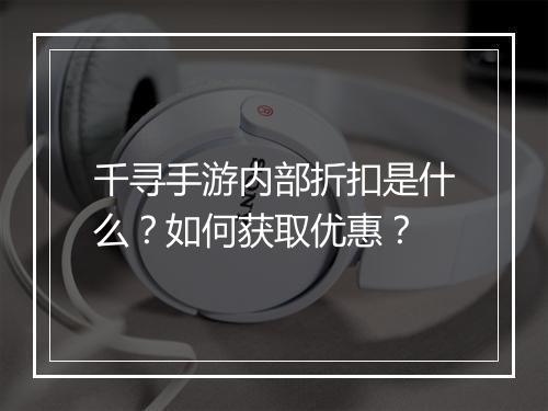 千寻手游内部折扣是什么?如何获取优惠?