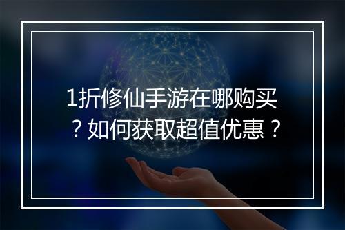 1折修仙手游在哪购买？如何获取超值优惠？