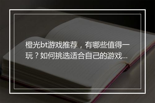 橙光bt游戏推荐，有哪些值得一玩？如何挑选适合自己的游戏？