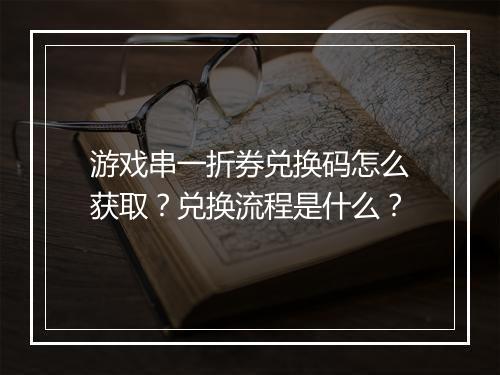 游戏串一折券兑换码怎么获取?兑换流程是什么?