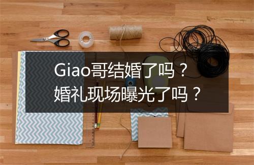 Giao哥结婚了吗？婚礼现场曝光了吗？