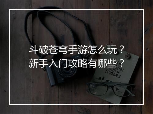 斗破苍穹手游怎么玩?新手入门攻略有哪些?