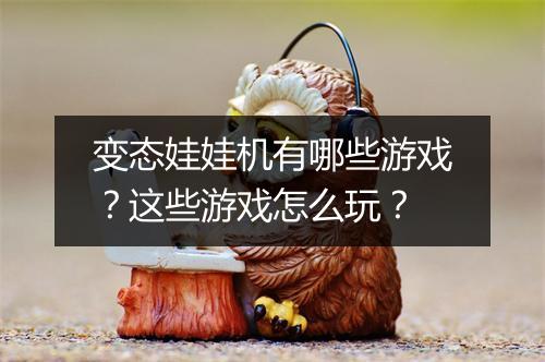 变态娃娃机有哪些游戏？这些游戏怎么玩？