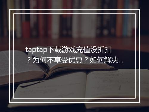 taptap下载游戏充值没折扣?为何不享受优惠?如何解决?