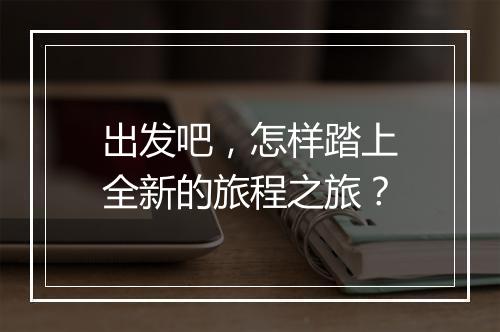 出发吧，怎样踏上全新的旅程之旅？