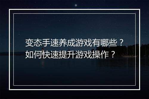 变态手速养成游戏有哪些？如何快速提升游戏操作？