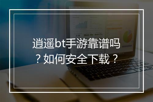 逍遥bt手游靠谱吗?如何安全下载?