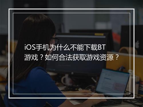 iOS手机为什么不能下载BT游戏?如何合法获取游戏资源?