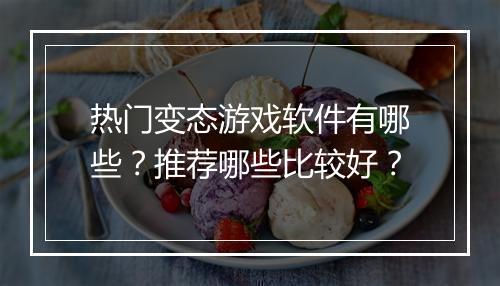 热门变态游戏软件有哪些？推荐哪些比较好？