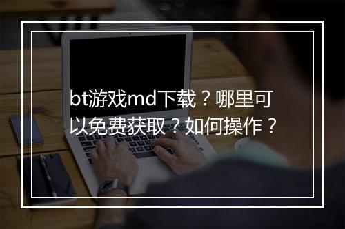 bt游戏md下载？哪里可以免费获取？如何操作？