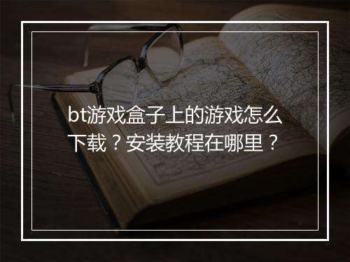 bt游戏盒子上的游戏怎么下载?安装教程在哪里?