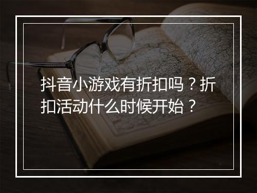 抖音小游戏有折扣吗?折扣活动什么时候开始?