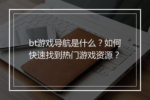 bt游戏导航是什么？如何快速找到热门游戏资源？