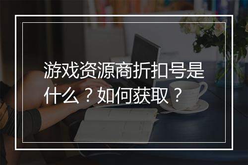 游戏资源商折扣号是什么?如何获取?