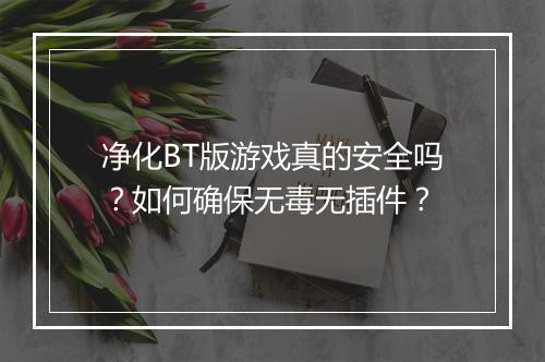 净化BT版游戏真的安全吗?如何确保无毒无插件?
