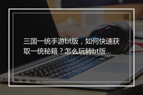 三国一统手游bt版，如何快速获取一统秘籍？怎么玩转bt版？