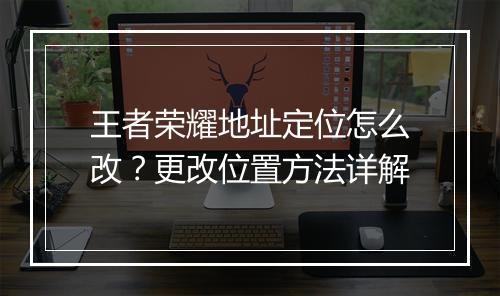 王者荣耀地址定位怎么改？更改位置方法详解