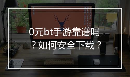 0元bt手游靠谱吗？如何安全下载？