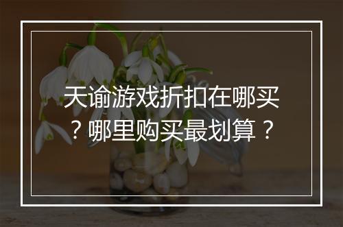 天谕游戏折扣在哪买?哪里购买最划算?