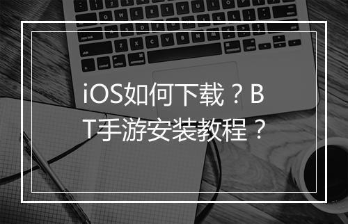 iOS如何下载？BT手游安装教程？